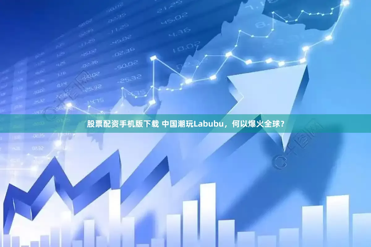 股票配资手机版下载 中国潮玩Labubu，何以爆火全球？