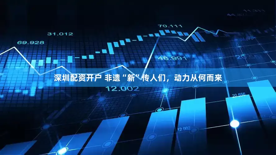 深圳配资开户 非遗“新”传人们，动力从何而来