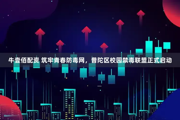 牛壹佰配资 筑牢青春防毒网，普陀区校园禁毒联盟正式启动