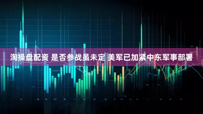 淘操盘配资 是否参战虽未定 美军已加紧中东军事部署