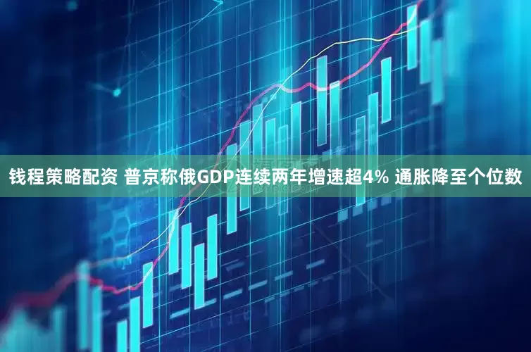钱程策略配资 普京称俄GDP连续两年增速超4% 通胀降至个位数
