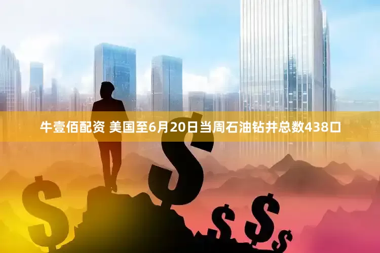 牛壹佰配资 美国至6月20日当周石油钻井总数438口