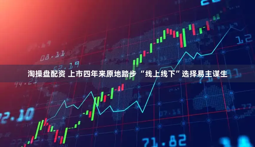 淘操盘配资 上市四年来原地踏步 “线上线下”选择易主谋生