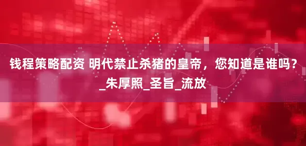 钱程策略配资 明代禁止杀猪的皇帝，您知道是谁吗？_朱厚照_圣旨_流放