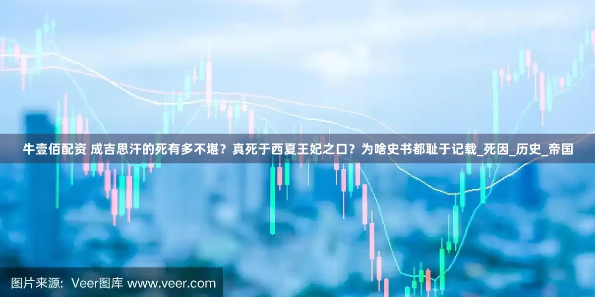 牛壹佰配资 成吉思汗的死有多不堪？真死于西夏王妃之口？为啥史书都耻于记载_死因_历史_帝国