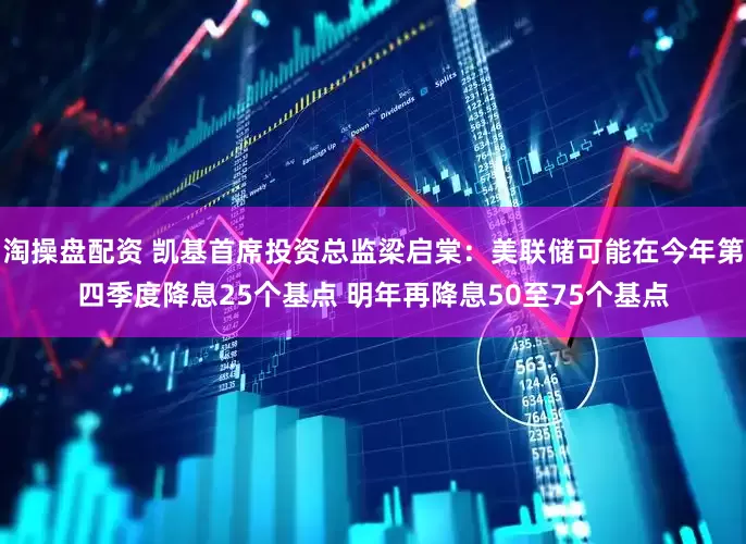淘操盘配资 凯基首席投资总监梁启棠：美联储可能在今年第四季度降息25个基点 明年再降息50至75个基点