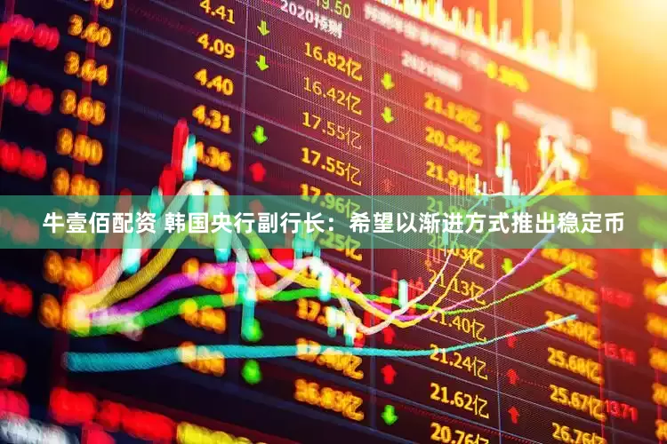 牛壹佰配资 韩国央行副行长：希望以渐进方式推出稳定币