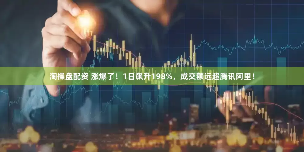 淘操盘配资 涨爆了！1日飙升198%，成交额远超腾讯阿里！