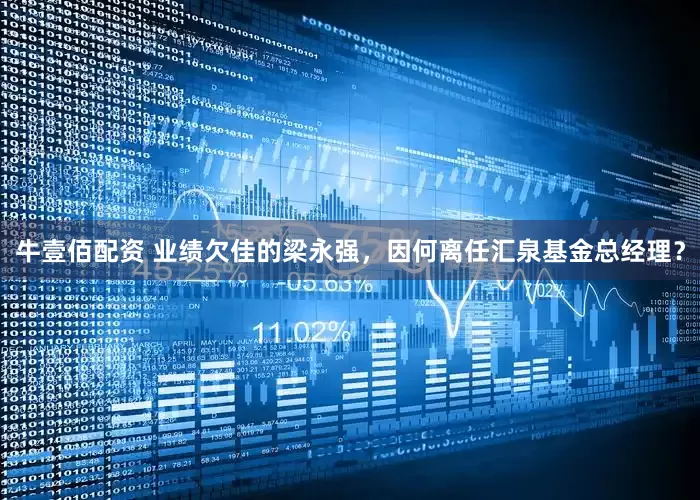 牛壹佰配资 业绩欠佳的梁永强，因何离任汇泉基金总经理？