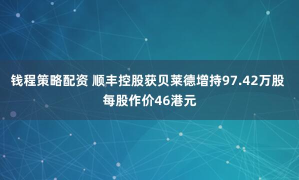 钱程策略配资 顺丰控股获贝莱德增持97.42万股 每股作价46港元