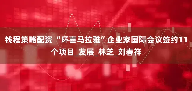 钱程策略配资 “环喜马拉雅”企业家国际会议签约11个项目_发展_林芝_刘春祥
