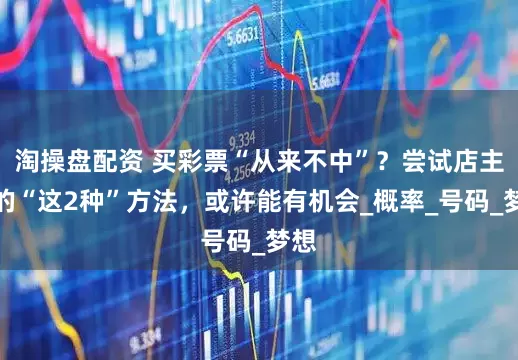 淘操盘配资 买彩票“从来不中”？尝试店主说的“这2种”方法，或许能有机会_概率_号码_梦想