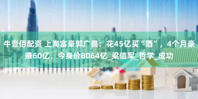 牛壹佰配资 上海富豪郭广昌：花45亿买“酒”，4个月豪赚60亿，今身价8064亿_梁信军_哲学_成功