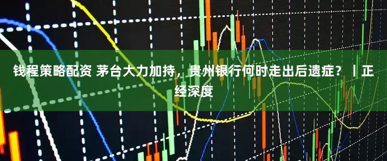 钱程策略配资 茅台大力加持，贵州银行何时走出后遗症？丨正经深度