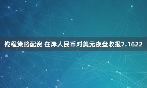 钱程策略配资 在岸人民币对美元夜盘收报7.1622
