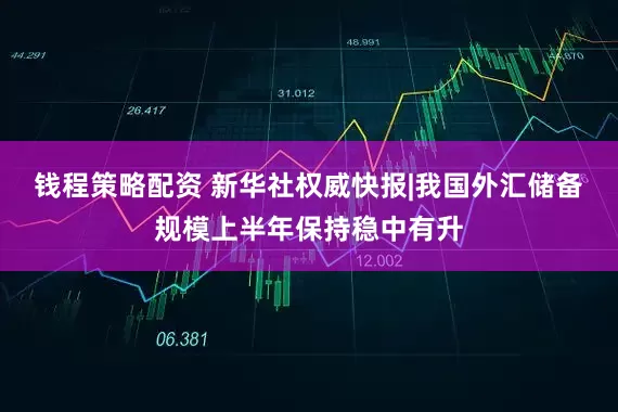 钱程策略配资 新华社权威快报|我国外汇储备规模上半年保持稳中有升