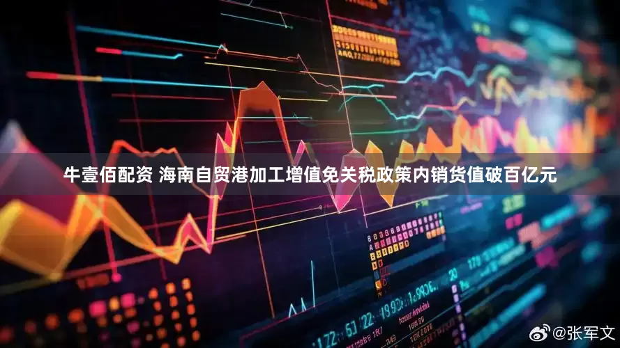 牛壹佰配资 海南自贸港加工增值免关税政策内销货值破百亿元