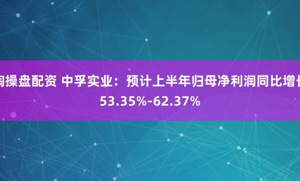 淘操盘配资 中孚实业：预计上半年归母净利润同比增长53.35%-62.37%