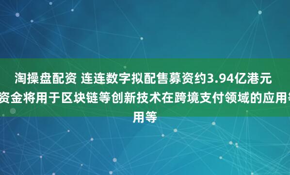 淘操盘配资 连连数字拟配售募资约3.94亿港元   资金将用于区块链等创新技术在跨境支付领域的应用等
