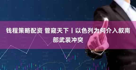 钱程策略配资 管窥天下丨以色列为何介入叙南部武装冲突