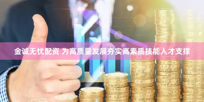 金诚无忧配资 为高质量发展夯实高素质技能人才支撑