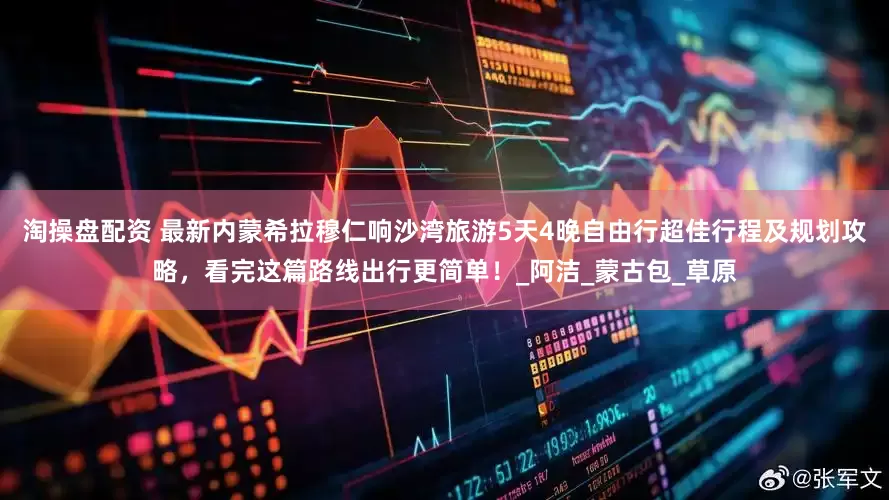 淘操盘配资 最新内蒙希拉穆仁响沙湾旅游5天4晚自由行超佳行程及规划攻略，看完这篇路线出行更简单！_阿洁_蒙古包_草原