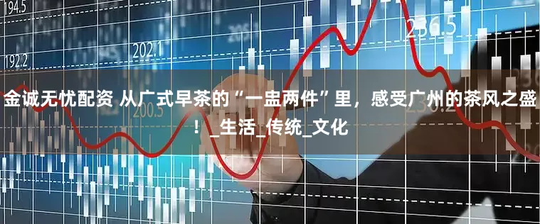 金诚无忧配资 从广式早茶的“一盅两件”里，感受广州的茶风之盛！_生活_传统_文化
