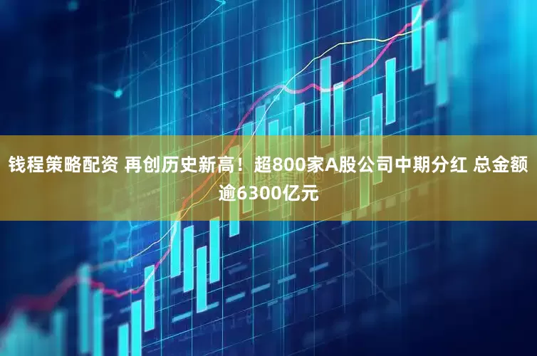 钱程策略配资 再创历史新高！超800家A股公司中期分红 总金额逾6300亿元